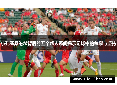 小孔塞桑绝杀背后的五个感人瞬间揭示足球中的荣耀与坚持