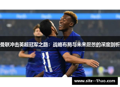 曼联冲击英超冠军之路：战略布局与未来愿景的深度剖析