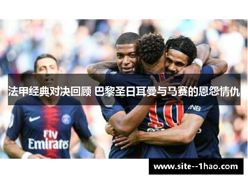 法甲经典对决回顾 巴黎圣日耳曼与马赛的恩怨情仇