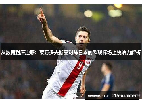 从数据到压迫感：莱万多夫斯基对阵日本的欧联杯场上统治力解析