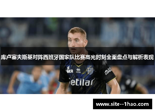 库卢塞夫斯基对阵西班牙国家队比赛高光时刻全面盘点与解析表现