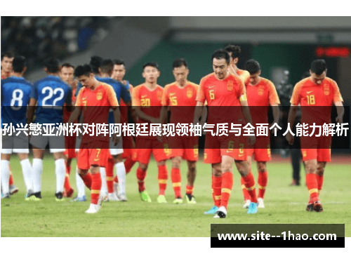 孙兴慜亚洲杯对阵阿根廷展现领袖气质与全面个人能力解析