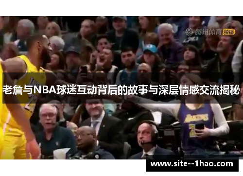 老詹与NBA球迷互动背后的故事与深层情感交流揭秘