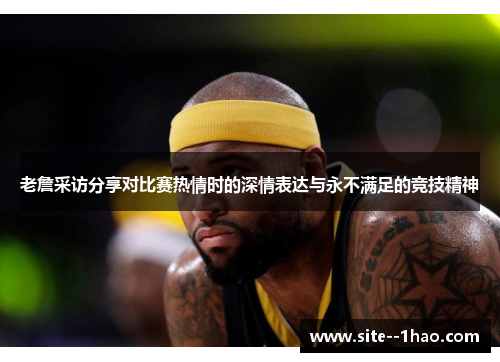 老詹采访分享对比赛热情时的深情表达与永不满足的竞技精神