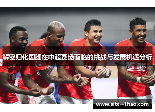 解密归化国脚在中超赛场面临的挑战与发展机遇分析