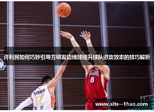 许利民如何巧妙引导方硕发边线球提升球队进攻效率的技巧解析
