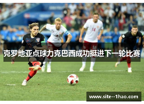 克罗地亚点球力克巴西成功挺进下一轮比赛