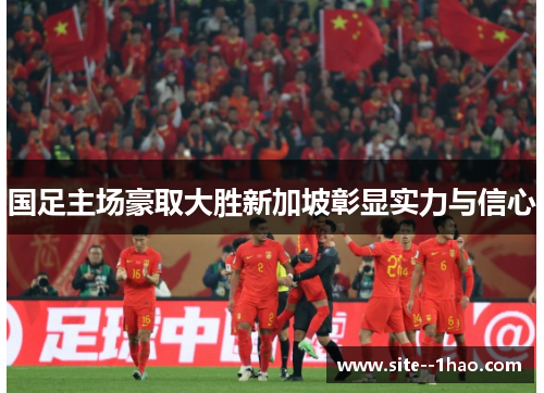 国足主场豪取大胜新加坡彰显实力与信心