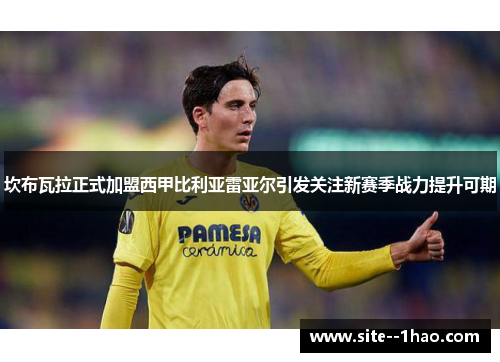 坎布瓦拉正式加盟西甲比利亚雷亚尔引发关注新赛季战力提升可期