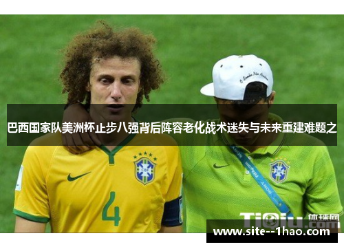 巴西国家队美洲杯止步八强背后阵容老化战术迷失与未来重建难题之