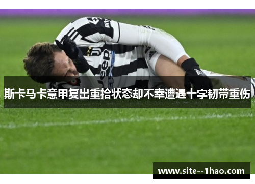 斯卡马卡意甲复出重拾状态却不幸遭遇十字韧带重伤