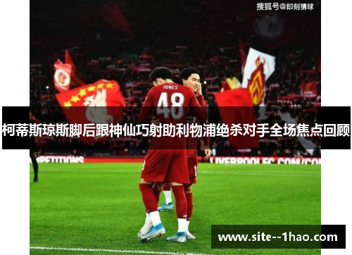 柯蒂斯琼斯脚后跟神仙巧射助利物浦绝杀对手全场焦点回顾