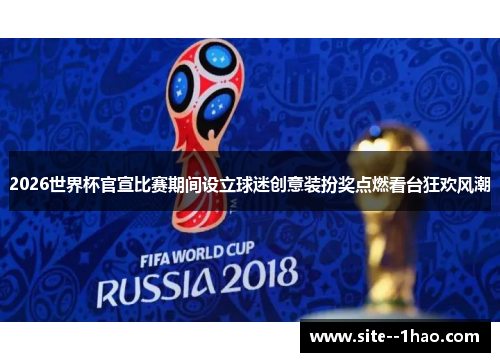 2026世界杯官宣比赛期间设立球迷创意装扮奖点燃看台狂欢风潮