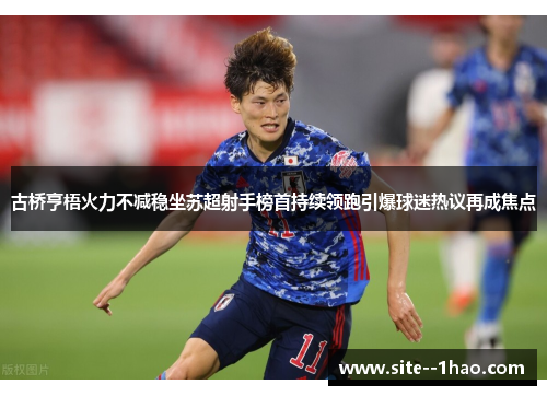 古桥亨梧火力不减稳坐苏超射手榜首持续领跑引爆球迷热议再成焦点