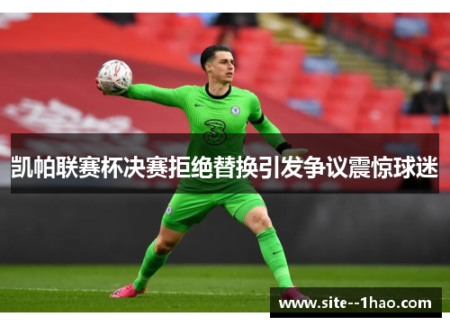 凯帕联赛杯决赛拒绝替换引发争议震惊球迷