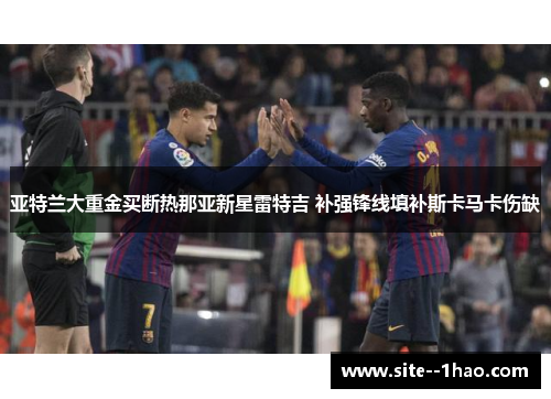 亚特兰大重金买断热那亚新星雷特吉 补强锋线填补斯卡马卡伤缺