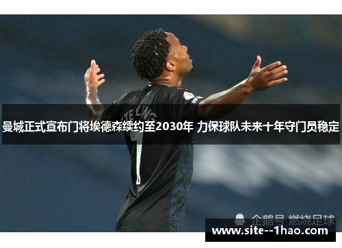 曼城正式宣布门将埃德森续约至2030年 力保球队未来十年守门员稳定