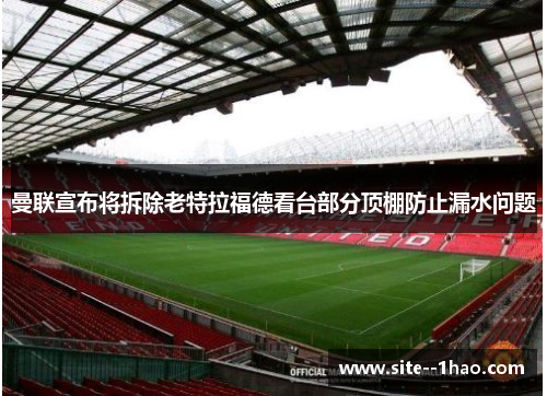 曼联宣布将拆除老特拉福德看台部分顶棚防止漏水问题