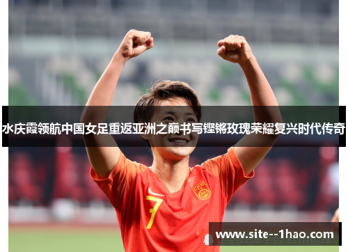 水庆霞领航中国女足重返亚洲之巅书写铿锵玫瑰荣耀复兴时代传奇