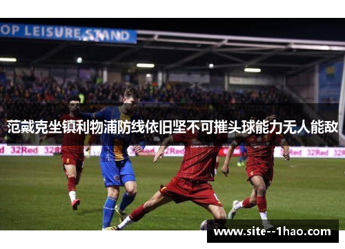 范戴克坐镇利物浦防线依旧坚不可摧头球能力无人能敌