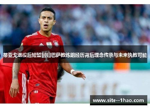 蒂亚戈退役后短暂回归巴萨教练组经历背后理念传承与未来执教可能